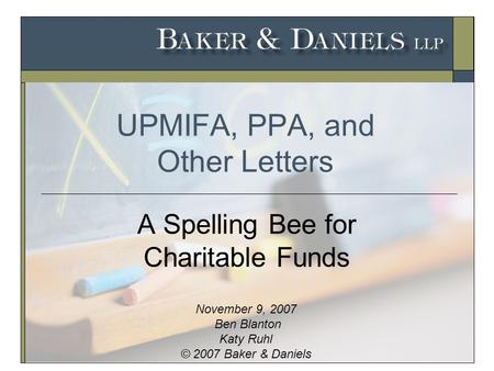 UPMIFA, PPA, and Other Letters A Spelling Bee for Charitable Funds November 9, 2007 Ben Blanton Katy Ruhl © 2007 Baker & Daniels.