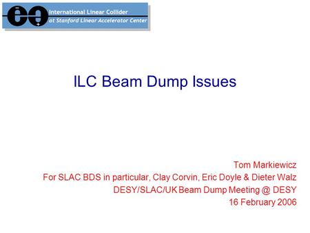 ILC Beam Dump Issues Tom Markiewicz For SLAC BDS in particular, Clay Corvin, Eric Doyle & Dieter Walz DESY/SLAC/UK Beam Dump DESY 16 February.