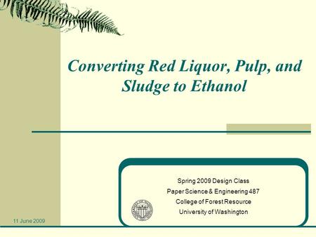 Converting Red Liquor, Pulp, and Sludge to Ethanol Spring 2009 Design Class Paper Science & Engineering 487 College of Forest Resource University of Washington.