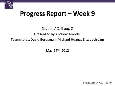 Progress Report – Week 9 Section AC, Group 2 Presented by Andrew Amodei Teammates: David Bergsman, Michael Huang, Elizabeth Lam May 24 th, 2012.