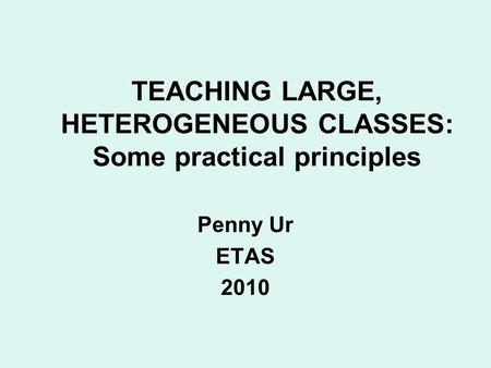 TEACHING LARGE, HETEROGENEOUS CLASSES: Some practical principles Penny Ur ETAS 2010.