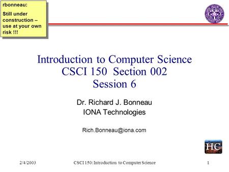 2/4/2003CSCI 150: Introduction to Computer Science1 Introduction to Computer Science CSCI 150 Section 002 Session 6 Dr. Richard J. Bonneau IONA Technologies.