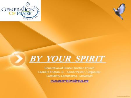 BY YOUR SPIRIT BY YOUR SPIRIT Generation of Praise Christian Church Leonard Frieson, Jr. – Senior Pastor / Organizer Credibility, Compassion, Conviction.