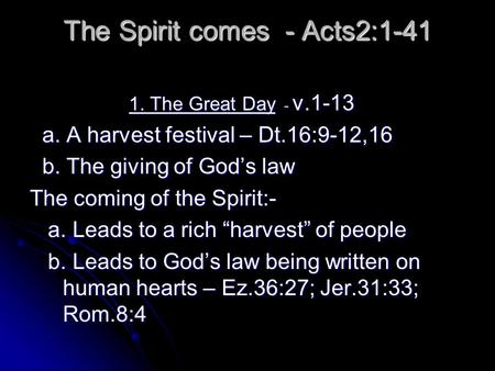 The Spirit comes - Acts2:1-41 1. The Great Day - v.1-13 a. A harvest festival – Dt.16:9-12,16 a. A harvest festival – Dt.16:9-12,16 b. The giving of God’s.