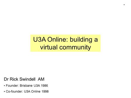 U3A Online: building a virtual community Dr Rick Swindell AM Founder: Brisbane U3A 1986 Co-founder: U3A Online 1998 *