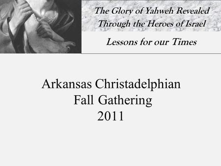 The Glory of Yahweh Revealed Through the Heroes of Israel Lessons for our Times Arkansas Christadelphian Fall Gathering 2011.