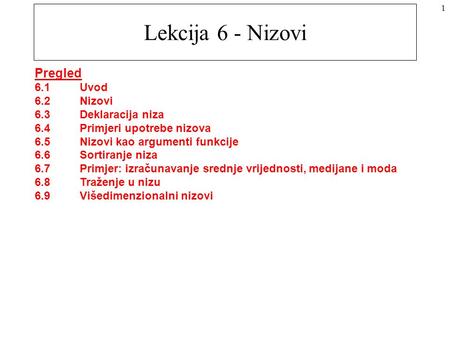 1 Lekcija 6 - Nizovi Pregled 6.1Uvod 6.2Nizovi 6.3Deklaracija niza 6.4Primjeri upotrebe nizova 6.5Nizovi kao argumenti funkcije 6.6Sortiranje niza 6.7Primjer: