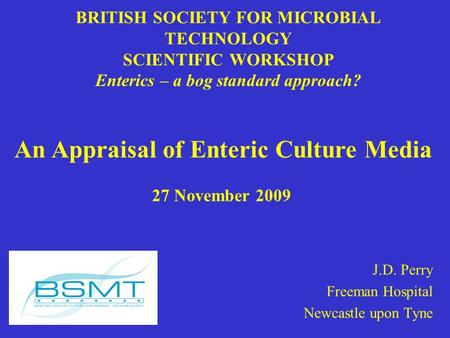 BRITISH SOCIETY FOR MICROBIAL TECHNOLOGY SCIENTIFIC WORKSHOP Enterics – a bog standard approach? J.D. Perry Freeman Hospital Newcastle upon Tyne An Appraisal.