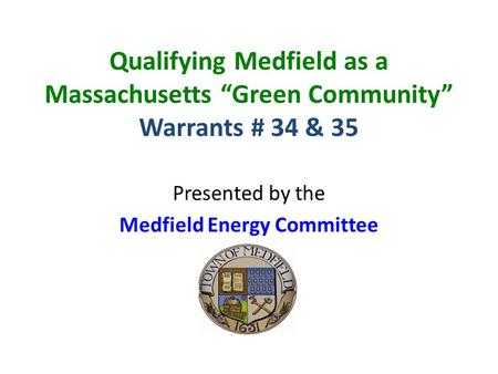 Qualifying Medfield as a Massachusetts “Green Community” Warrants # 34 & 35 Presented by the Medfield Energy Committee.