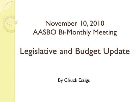 November 10, 2010 AASBO Bi-Monthly Meeting Legislative and Budget Update By Chuck Essigs.