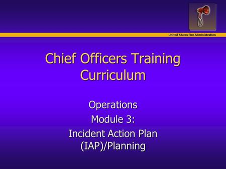 United States Fire Administration Chief Officers Training Curriculum Operations Module 3: Incident Action Plan (IAP)/Planning.