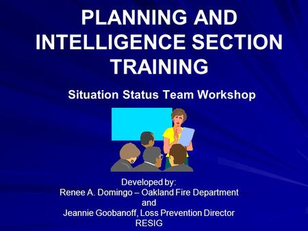 PLANNING AND INTELLIGENCE SECTION TRAINING Situation Status Team Workshop Developed by: Renee A. Domingo – Oakland Fire Department and Jeannie Goobanoff,