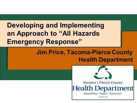 Developing and Implementing an Approach to “All Hazards Emergency Response” Jim Price, Tacoma-Pierce County Health Department.