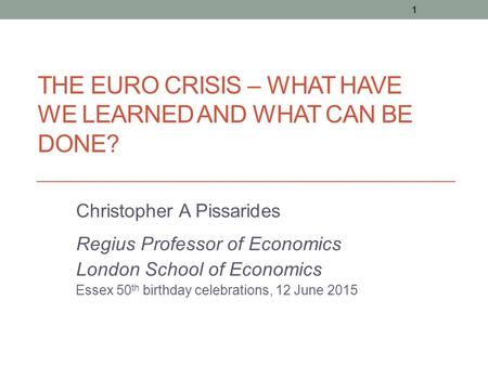 THE EURO CRISIS – WHAT HAVE WE LEARNED AND WHAT CAN BE DONE? Christopher A Pissarides Regius Professor of Economics London School of Economics Essex 50.