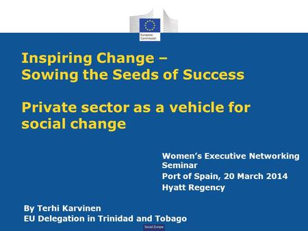 Social Europe Inspiring Change – Sowing the Seeds of Success Private sector as a vehicle for social change By Terhi Karvinen EU Delegation in Trinidad.