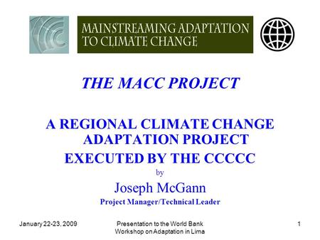 January 22-23, 2009Presentation to the World Bank Workshop on Adaptation in Lima 1 THE MACC PROJECT A REGIONAL CLIMATE CHANGE ADAPTATION PROJECT EXECUTED.