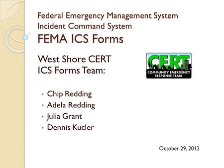 Federal Emergency Management System Incident Command System FEMA ICS Forms West Shore CERT ICS Forms Team: Chip Redding Adela Redding Julia Grant Dennis.