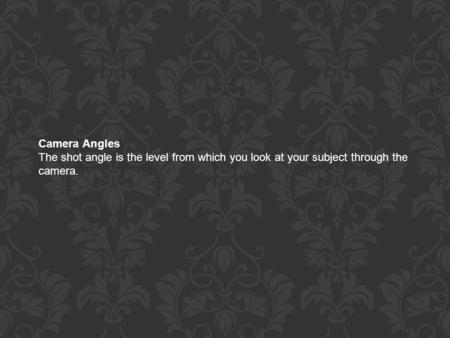 Camera Angles The shot angle is the level from which you look at your subject through the camera.