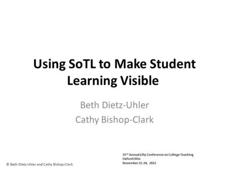 Using SoTL to Make Student Learning Visible Beth Dietz-Uhler Cathy Bishop-Clark © Beth Dietz-Uhler and Cathy Bishop-Clark 33 rd Annual Lilly Conference.