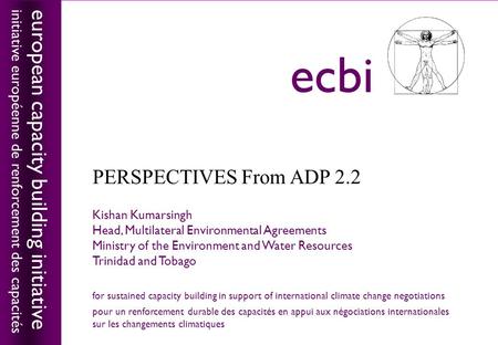 European capacity building initiativeecbi PERSPECTIVES From ADP 2.2 priorities for warsaw priorities for warsaw Kishan Kumarsingh Head, Multilateral Environmental.