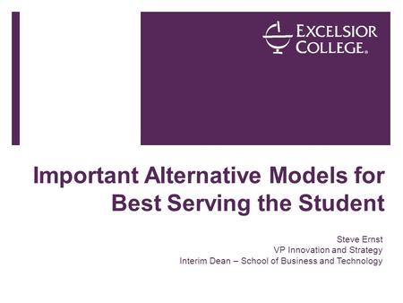 Important Alternative Models for Best Serving the Student Steve Ernst VP Innovation and Strategy Interim Dean – School of Business and Technology.