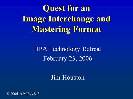 Quest for an Image Interchange and Mastering Format HPA Technology Retreat February 23, 2006 Jim Houston © 2006 A.M.P.A.S. ®