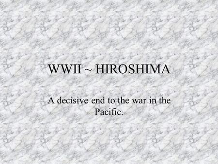 WWII ~ HIROSHIMA A decisive end to the war in the Pacific.