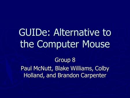 GUIDe: Alternative to the Computer Mouse Group 8 Paul McNutt, Blake Williams, Colby Holland, and Brandon Carpenter.