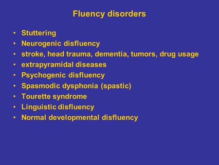 Fluency disorders Stuttering Neurogenic disfluency stroke, head trauma, dementia, tumors, drug usage extrapyramidal diseases Psychogenic disfluency Spasmodic.