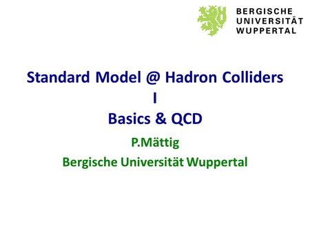 Standard Hadron Colliders I Basics & QCD P.Mättig Bergische Universität Wuppertal.