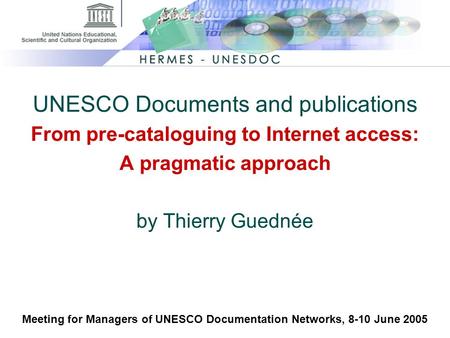 UNESCO Documents and publications From pre-cataloguing to Internet access: A pragmatic approach by Thierry Guednée Meeting for Managers of UNESCO Documentation.