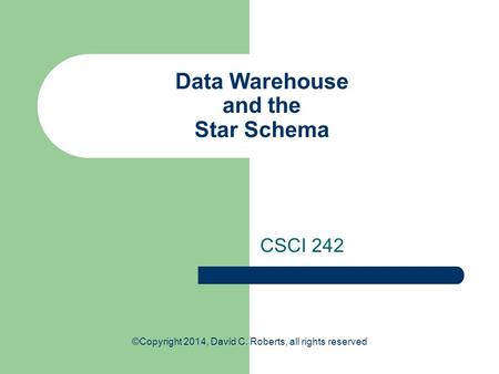 Data Warehouse and the Star Schema CSCI 242 ©Copyright 2014, David C. Roberts, all rights reserved.