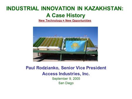 INDUSTRIAL INNOVATION IN KAZAKHSTAN: A Case History New Technology = New Opportunities Paul Rodzianko, Senior Vice President Access Industries, Inc. September.