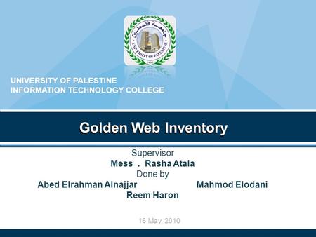 16 May, 2010 Golden Web Inventory UNIVERSITY OF PALESTINE INFORMATION TECHNOLOGY COLLEGE Golden Web Inventory Supervisor Mess. Rasha Atala Done by Abed.