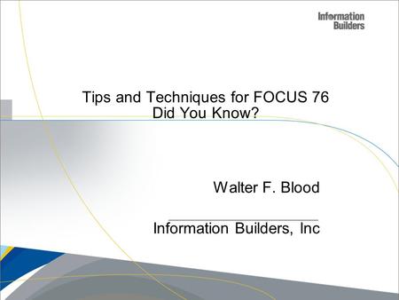 Copyright 2007, Information Builders. Slide 1 Tips and Techniques for FOCUS 76 Did You Know? Walter F. Blood Information Builders, Inc.