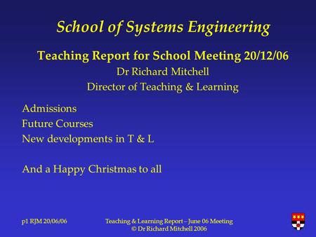 P1 RJM 20/06/06Teaching & Learning Report – June 06 Meeting © Dr Richard Mitchell 2006 School of Systems Engineering Teaching Report for School Meeting.