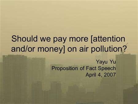 Should we pay more [attention and/or money] on air pollution? Yayu Yu Proposition of Fact Speech April 4, 2007.