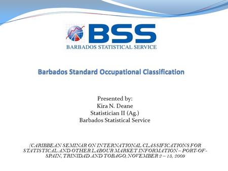 Presented by: Kira N. Deane Statistician II (Ag.) Barbados Statistical Service (CARIBBEAN SEMINAR ON INTERNATIONAL CLASSIFICATIONS FOR STATISTICAL AND.