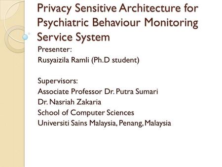 Privacy Sensitive Architecture for Psychiatric Behaviour Monitoring Service System Presenter: Rusyaizila Ramli (Ph.D student) Supervisors: Associate Professor.