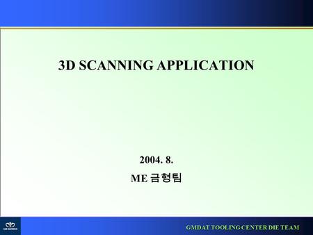 GMDAT TOOLING CENTER DIE TEAM 3D SCANNING APPLICATION 2004. 8. ME 금형팀.