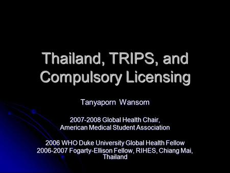 Thailand, TRIPS, and Compulsory Licensing Tanyaporn Wansom 2007-2008 Global Health Chair, American Medical Student Association 2006 WHO Duke University.