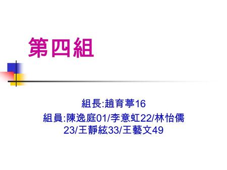 第四組 組長 : 趙育葶 16 組員 : 陳逸庭 01/ 李意虹 22/ 林怡儒 23/ 王靜絃 33/ 王藝文 49.