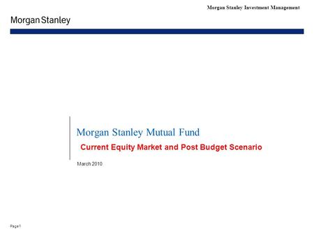 1 Page Morgan Stanley Investment Management Morgan Stanley Mutual Fund March 2010 Current Equity Market and Post Budget Scenario.