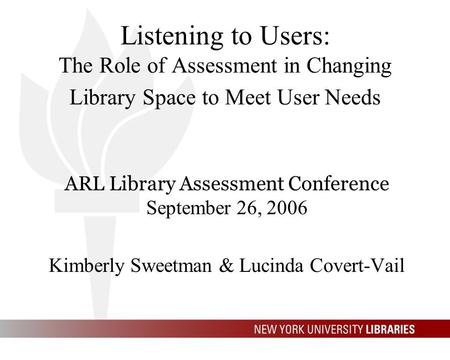 Listening to Users: The Role of Assessment in Changing Library Space to Meet User Needs ARL Library Assessment Conference September 26, 2006 Kimberly Sweetman.