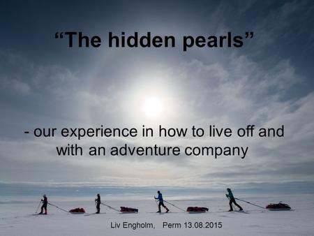 “The hidden pearls” - our experience in how to live off and with an adventure company Liv Engholm, Perm 13.08.2015.