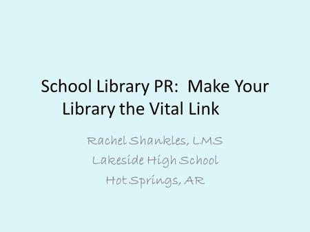 School Library PR: Make Your Library the Vital Link Rachel Shankles, LMS Lakeside High School Hot Springs, AR.