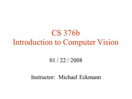 CS 376b Introduction to Computer Vision 01 / 22 / 2008 Instructor: Michael Eckmann.