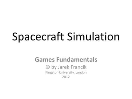 Spacecraft Simulation Games Fundamentals © by Jarek Francik Kingston University, London 2012.