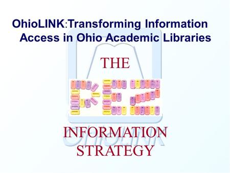 OhioLINK : Transforming Information Access in Ohio Academic Libraries THE INFORMATION STRATEGY.