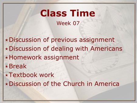 Class Time Week 07 ⋆ Discussion of previous assignment ⋆ Discussion of dealing with Americans ⋆ Homework assignment ⋆ Break ⋆ Textbook work ⋆ Discussion.